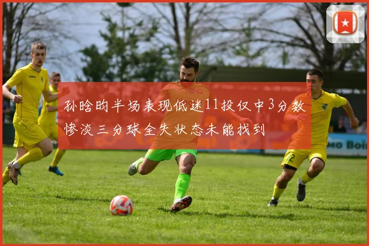孙晗昀半场表现低迷11投仅中3分数惨淡三分球全失状态未能找到