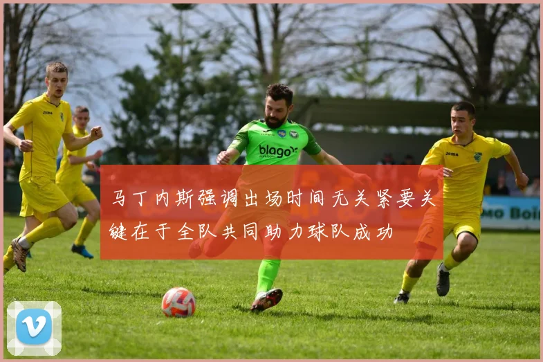 马丁内斯强调出场时间无关紧要关键在于全队共同助力球队成功