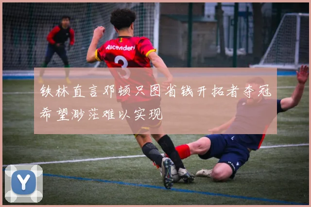 铁林直言邓顿只图省钱开拓者夺冠希望渺茫难以实现
